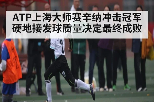 ATP上海大师赛辛纳冲击冠军 硬地接发球质量决定最终成败