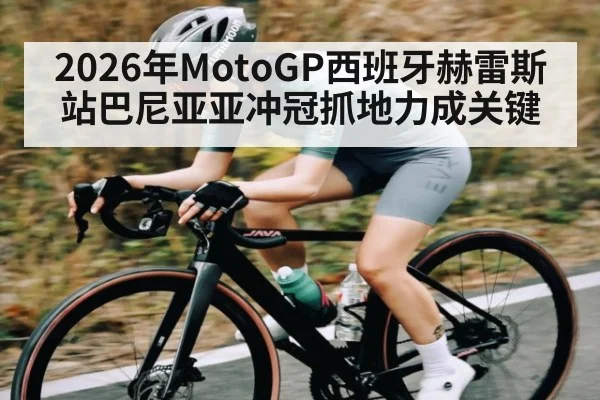 2026年MotoGP西班牙赫雷斯站巴尼亚亚冲冠抓地力成关键